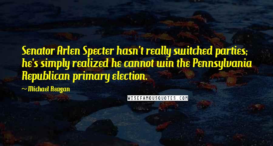 Michael Reagan Quotes: Senator Arlen Specter hasn't really switched parties; he's simply realized he cannot win the Pennsylvania Republican primary election.