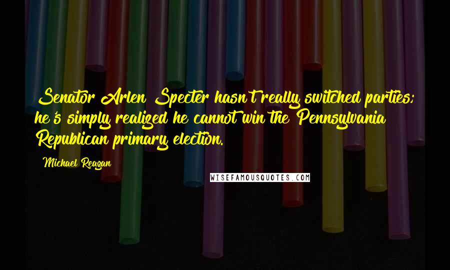 Michael Reagan Quotes: Senator Arlen Specter hasn't really switched parties; he's simply realized he cannot win the Pennsylvania Republican primary election.