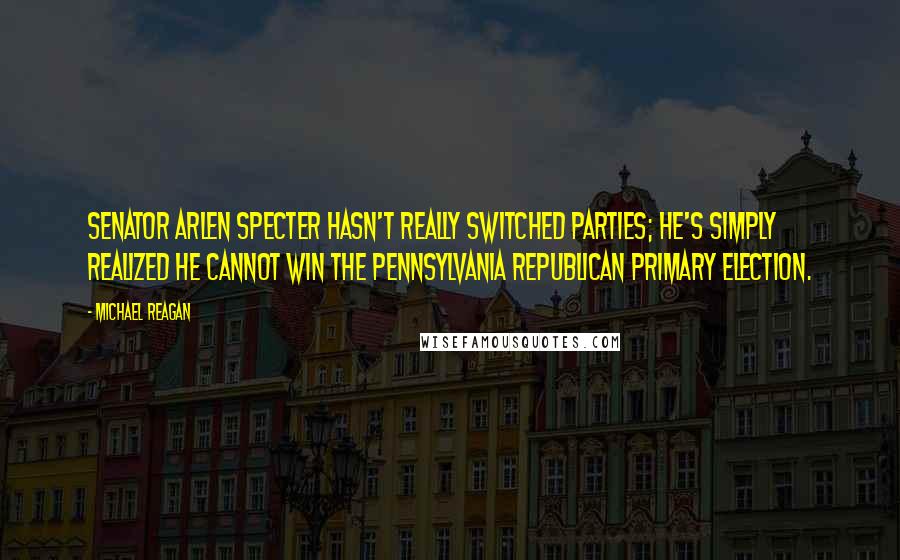 Michael Reagan Quotes: Senator Arlen Specter hasn't really switched parties; he's simply realized he cannot win the Pennsylvania Republican primary election.