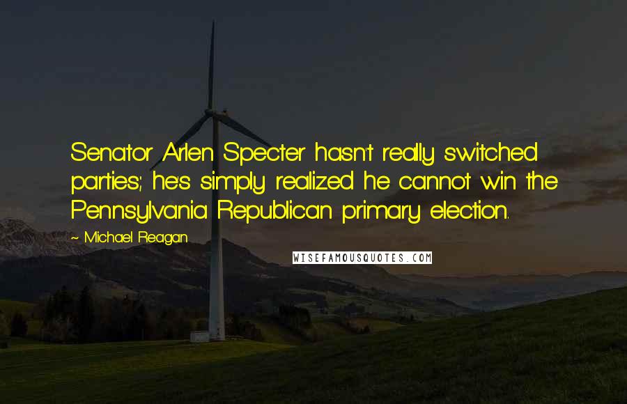 Michael Reagan Quotes: Senator Arlen Specter hasn't really switched parties; he's simply realized he cannot win the Pennsylvania Republican primary election.