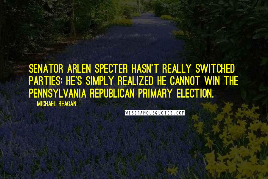 Michael Reagan Quotes: Senator Arlen Specter hasn't really switched parties; he's simply realized he cannot win the Pennsylvania Republican primary election.