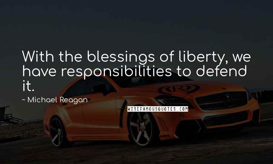 Michael Reagan Quotes: With the blessings of liberty, we have responsibilities to defend it.