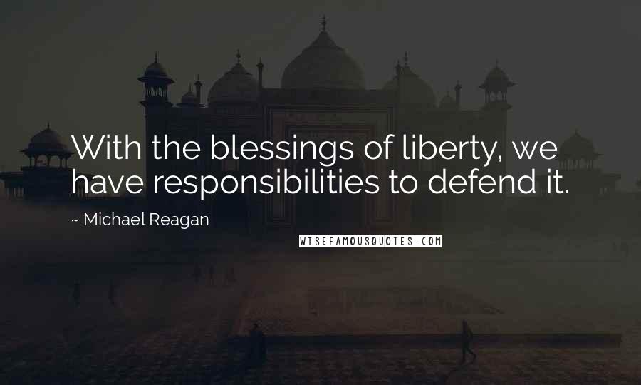 Michael Reagan Quotes: With the blessings of liberty, we have responsibilities to defend it.