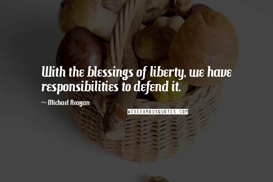 Michael Reagan Quotes: With the blessings of liberty, we have responsibilities to defend it.