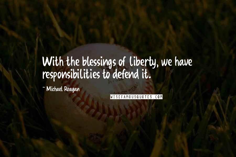 Michael Reagan Quotes: With the blessings of liberty, we have responsibilities to defend it.