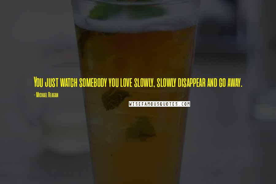 Michael Reagan Quotes: You just watch somebody you love slowly, slowly disappear and go away.