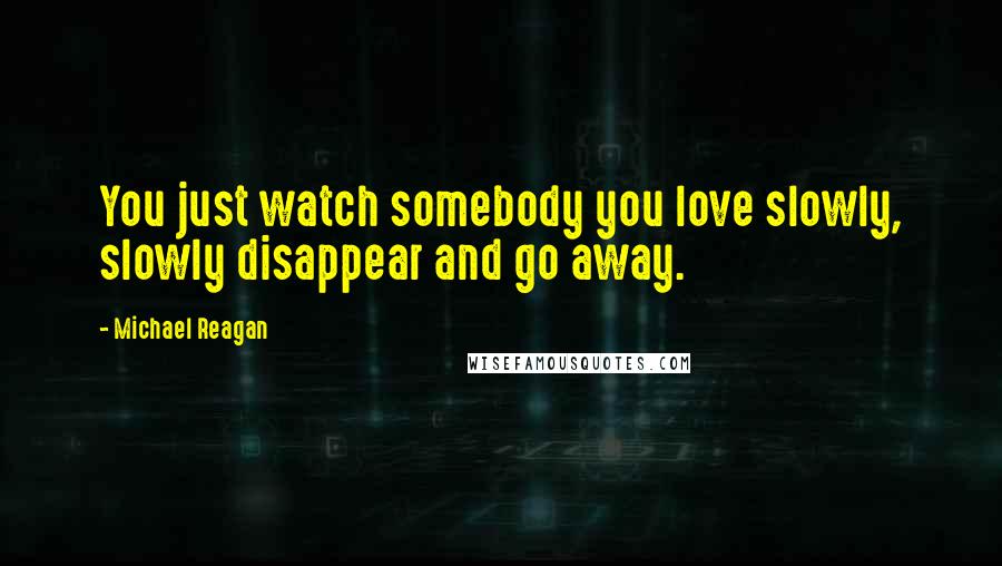 Michael Reagan Quotes: You just watch somebody you love slowly, slowly disappear and go away.