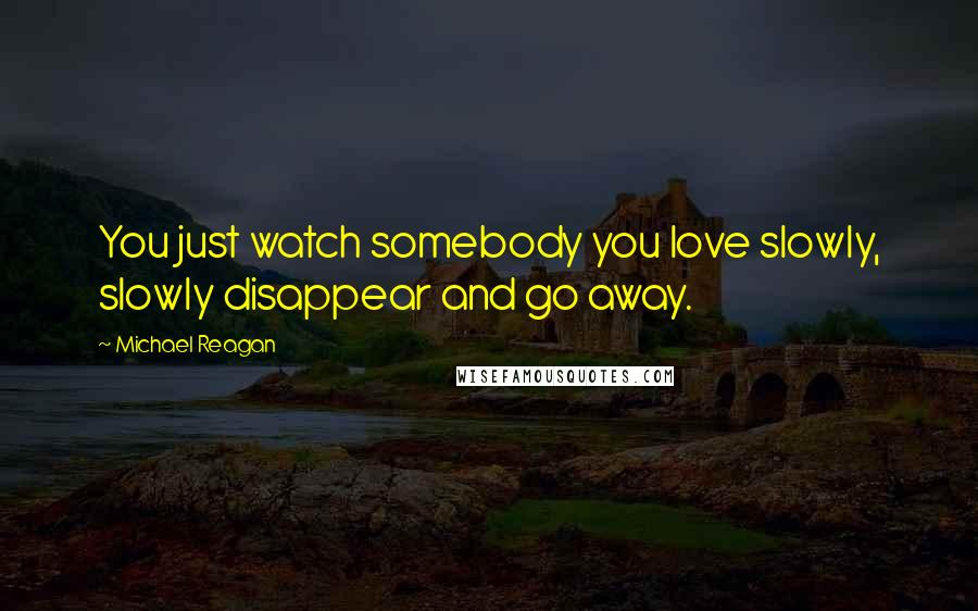 Michael Reagan Quotes: You just watch somebody you love slowly, slowly disappear and go away.