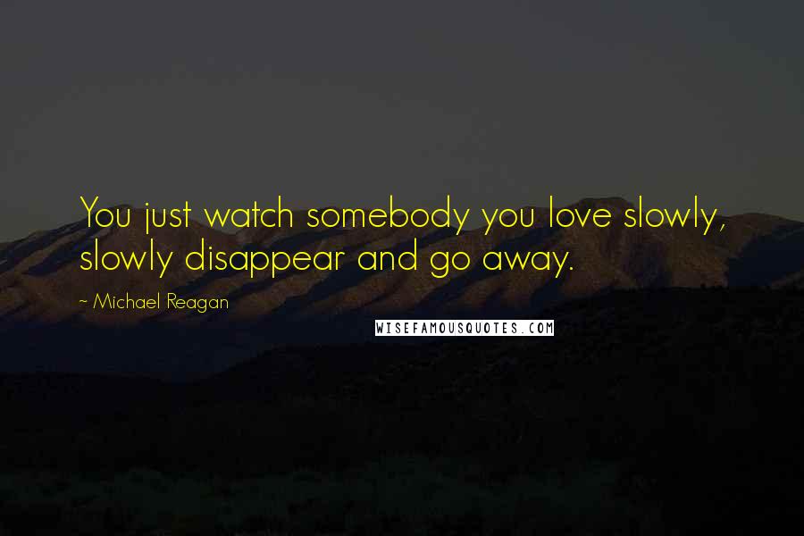 Michael Reagan Quotes: You just watch somebody you love slowly, slowly disappear and go away.