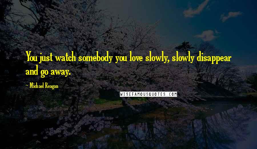Michael Reagan Quotes: You just watch somebody you love slowly, slowly disappear and go away.