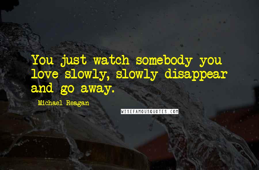 Michael Reagan Quotes: You just watch somebody you love slowly, slowly disappear and go away.