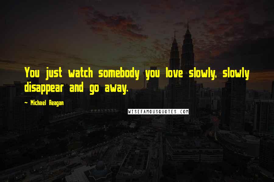 Michael Reagan Quotes: You just watch somebody you love slowly, slowly disappear and go away.
