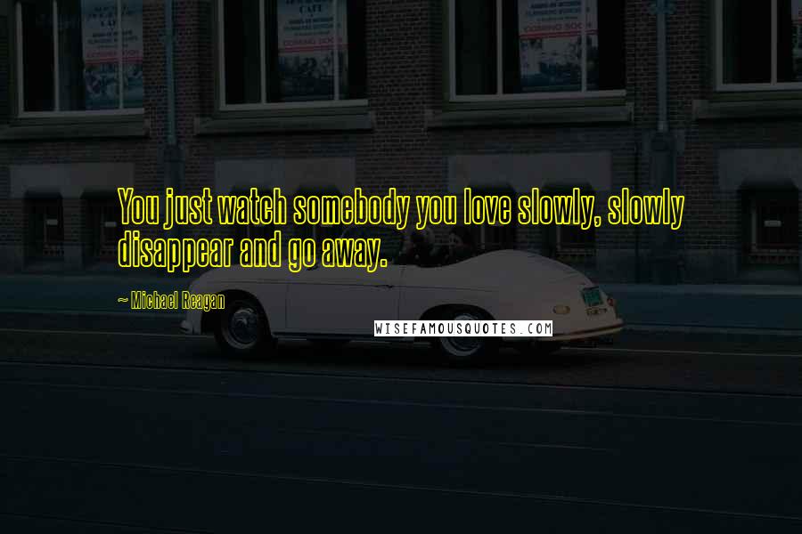 Michael Reagan Quotes: You just watch somebody you love slowly, slowly disappear and go away.