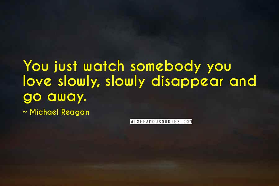 Michael Reagan Quotes: You just watch somebody you love slowly, slowly disappear and go away.