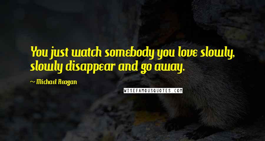 Michael Reagan Quotes: You just watch somebody you love slowly, slowly disappear and go away.