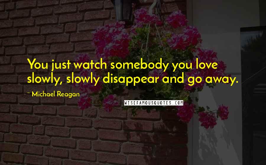 Michael Reagan Quotes: You just watch somebody you love slowly, slowly disappear and go away.