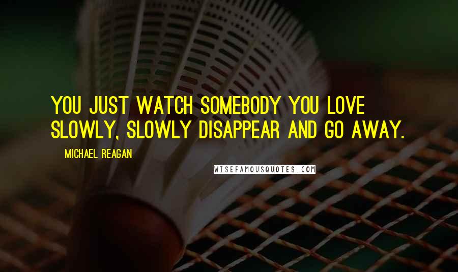 Michael Reagan Quotes: You just watch somebody you love slowly, slowly disappear and go away.