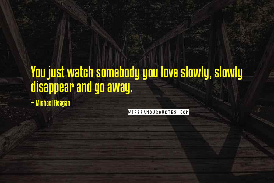 Michael Reagan Quotes: You just watch somebody you love slowly, slowly disappear and go away.