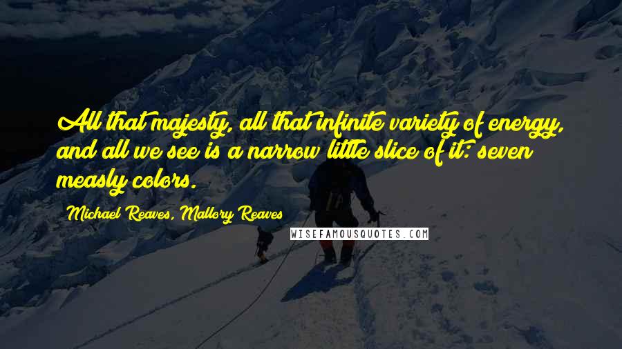 Michael Reaves, Mallory Reaves Quotes: All that majesty, all that infinite variety of energy, and all we see is a narrow little slice of it: seven measly colors.