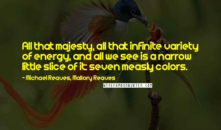 Michael Reaves, Mallory Reaves Quotes: All that majesty, all that infinite variety of energy, and all we see is a narrow little slice of it: seven measly colors.