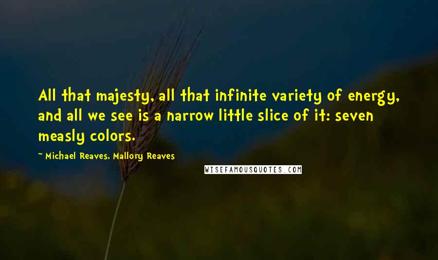 Michael Reaves, Mallory Reaves Quotes: All that majesty, all that infinite variety of energy, and all we see is a narrow little slice of it: seven measly colors.