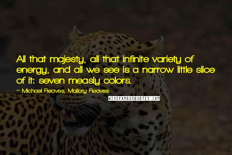 Michael Reaves, Mallory Reaves Quotes: All that majesty, all that infinite variety of energy, and all we see is a narrow little slice of it: seven measly colors.
