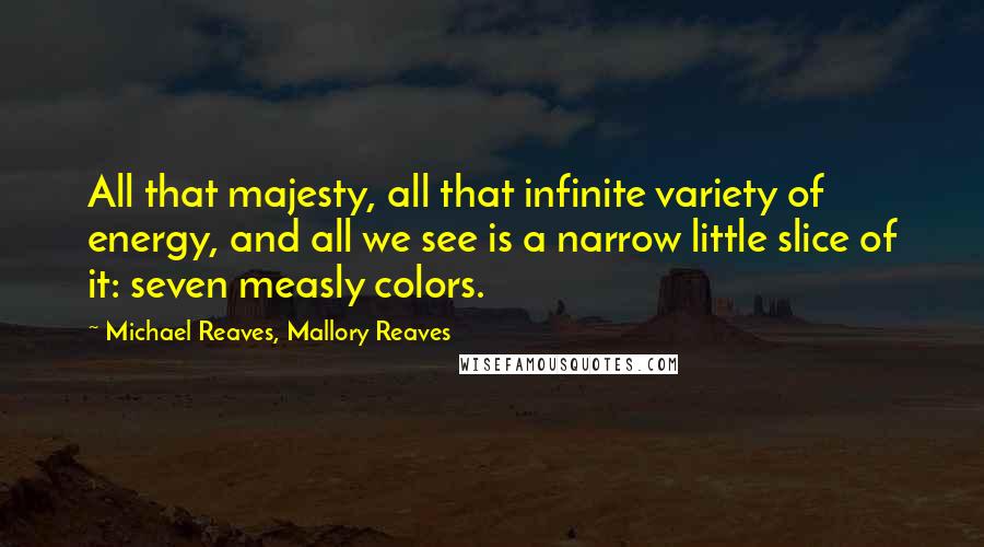 Michael Reaves, Mallory Reaves Quotes: All that majesty, all that infinite variety of energy, and all we see is a narrow little slice of it: seven measly colors.