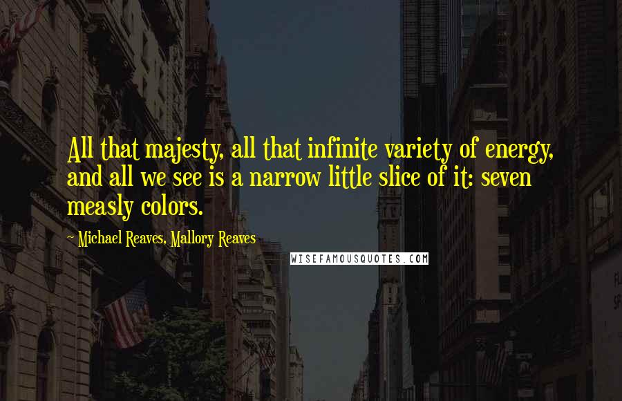 Michael Reaves, Mallory Reaves Quotes: All that majesty, all that infinite variety of energy, and all we see is a narrow little slice of it: seven measly colors.