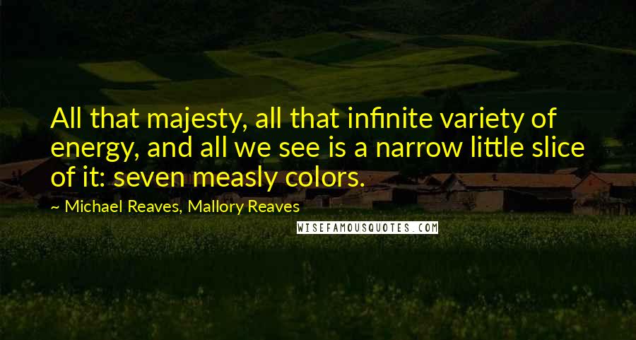 Michael Reaves, Mallory Reaves Quotes: All that majesty, all that infinite variety of energy, and all we see is a narrow little slice of it: seven measly colors.