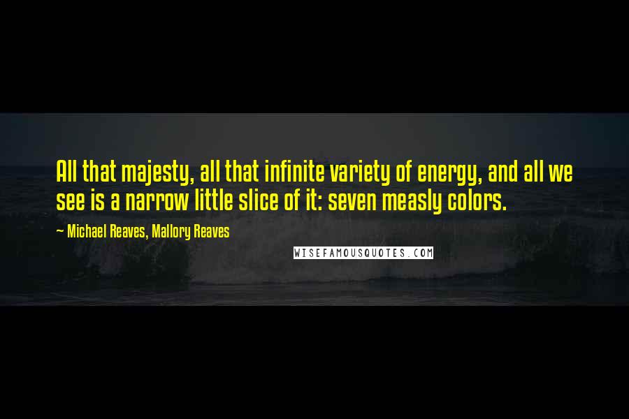 Michael Reaves, Mallory Reaves Quotes: All that majesty, all that infinite variety of energy, and all we see is a narrow little slice of it: seven measly colors.