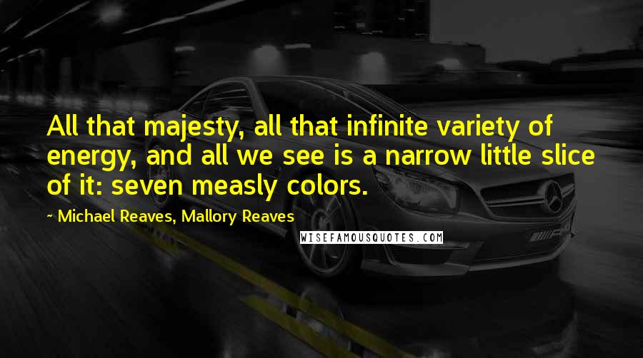 Michael Reaves, Mallory Reaves Quotes: All that majesty, all that infinite variety of energy, and all we see is a narrow little slice of it: seven measly colors.