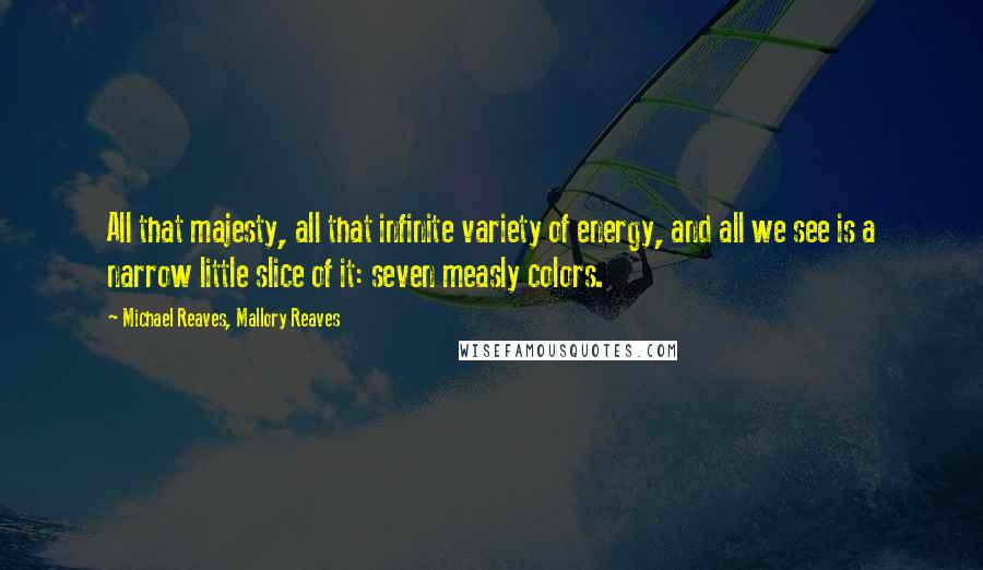 Michael Reaves, Mallory Reaves Quotes: All that majesty, all that infinite variety of energy, and all we see is a narrow little slice of it: seven measly colors.