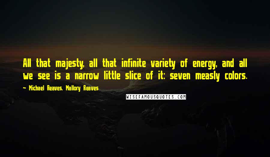 Michael Reaves, Mallory Reaves Quotes: All that majesty, all that infinite variety of energy, and all we see is a narrow little slice of it: seven measly colors.