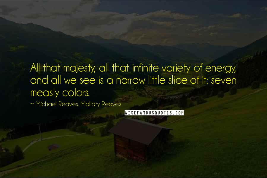 Michael Reaves, Mallory Reaves Quotes: All that majesty, all that infinite variety of energy, and all we see is a narrow little slice of it: seven measly colors.