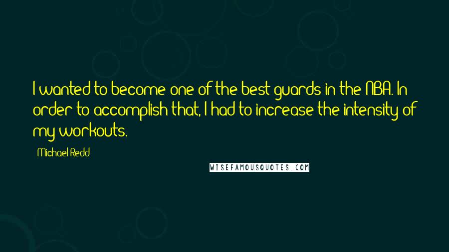 Michael Redd Quotes: I wanted to become one of the best guards in the NBA. In order to accomplish that, I had to increase the intensity of my workouts.