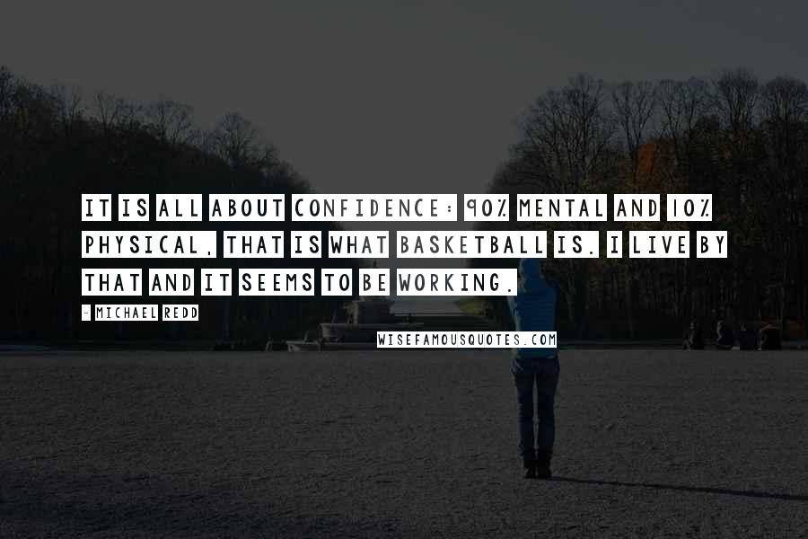 Michael Redd Quotes: It is all about confidence: 90% mental and 10% physical, that is what basketball is. I live by that and it seems to be working.