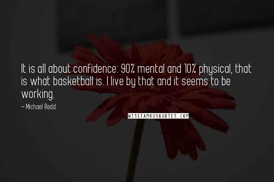 Michael Redd Quotes: It is all about confidence: 90% mental and 10% physical, that is what basketball is. I live by that and it seems to be working.