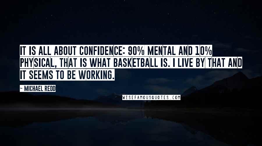 Michael Redd Quotes: It is all about confidence: 90% mental and 10% physical, that is what basketball is. I live by that and it seems to be working.