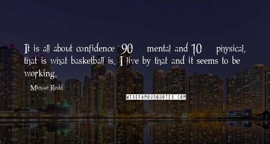 Michael Redd Quotes: It is all about confidence: 90% mental and 10% physical, that is what basketball is. I live by that and it seems to be working.