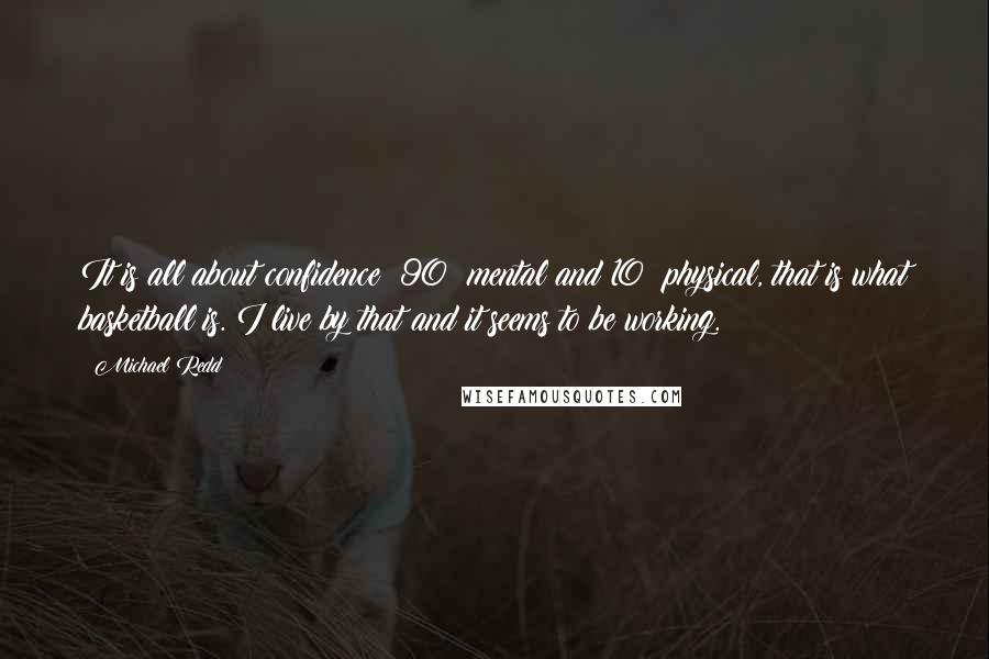 Michael Redd Quotes: It is all about confidence: 90% mental and 10% physical, that is what basketball is. I live by that and it seems to be working.