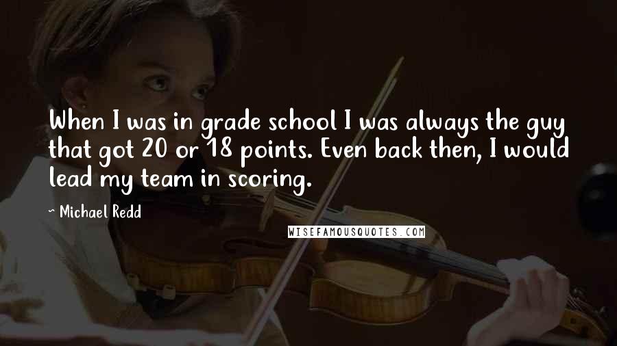 Michael Redd Quotes: When I was in grade school I was always the guy that got 20 or 18 points. Even back then, I would lead my team in scoring.