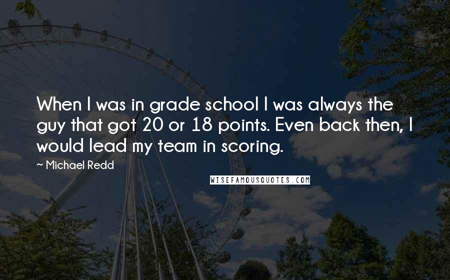 Michael Redd Quotes: When I was in grade school I was always the guy that got 20 or 18 points. Even back then, I would lead my team in scoring.