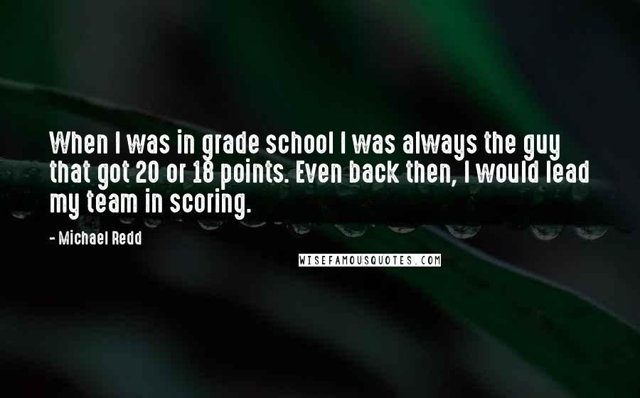 Michael Redd Quotes: When I was in grade school I was always the guy that got 20 or 18 points. Even back then, I would lead my team in scoring.
