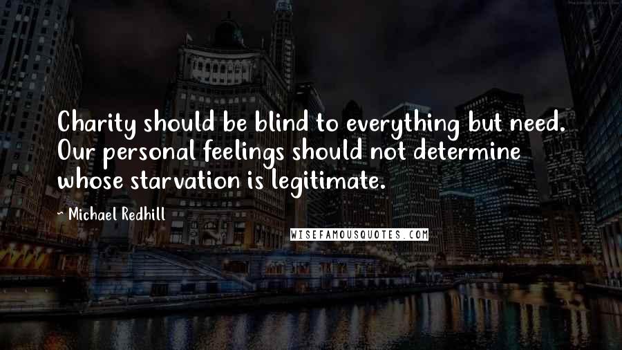 Michael Redhill Quotes: Charity should be blind to everything but need. Our personal feelings should not determine whose starvation is legitimate.