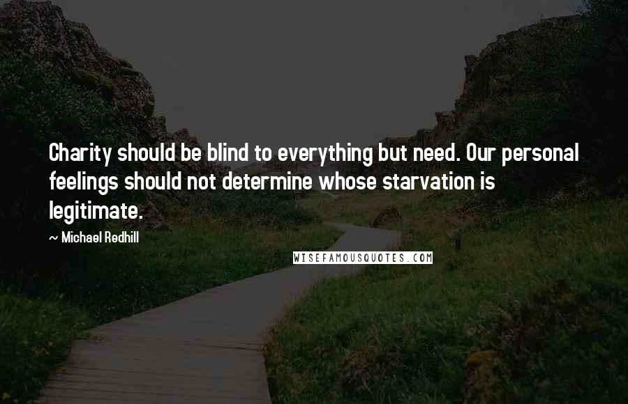 Michael Redhill Quotes: Charity should be blind to everything but need. Our personal feelings should not determine whose starvation is legitimate.