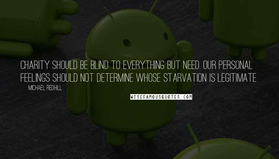 Michael Redhill Quotes: Charity should be blind to everything but need. Our personal feelings should not determine whose starvation is legitimate.