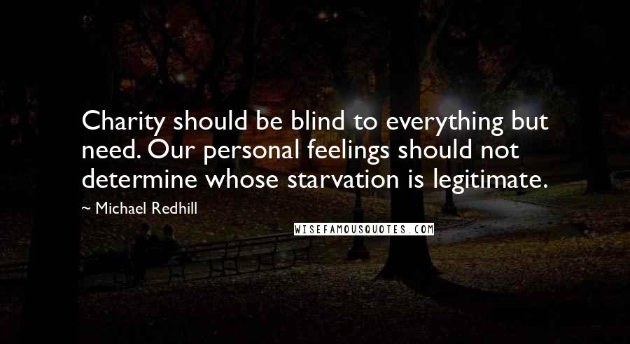 Michael Redhill Quotes: Charity should be blind to everything but need. Our personal feelings should not determine whose starvation is legitimate.