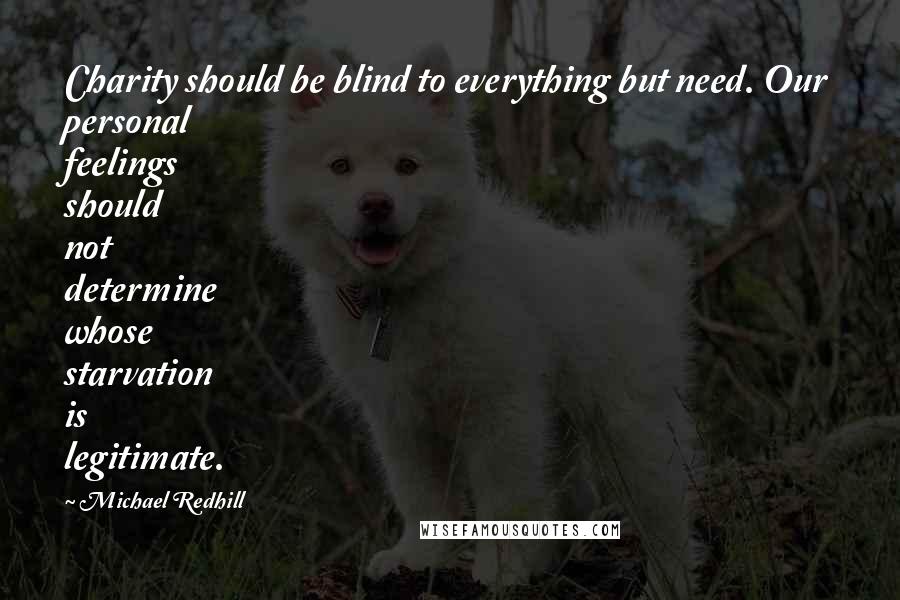 Michael Redhill Quotes: Charity should be blind to everything but need. Our personal feelings should not determine whose starvation is legitimate.