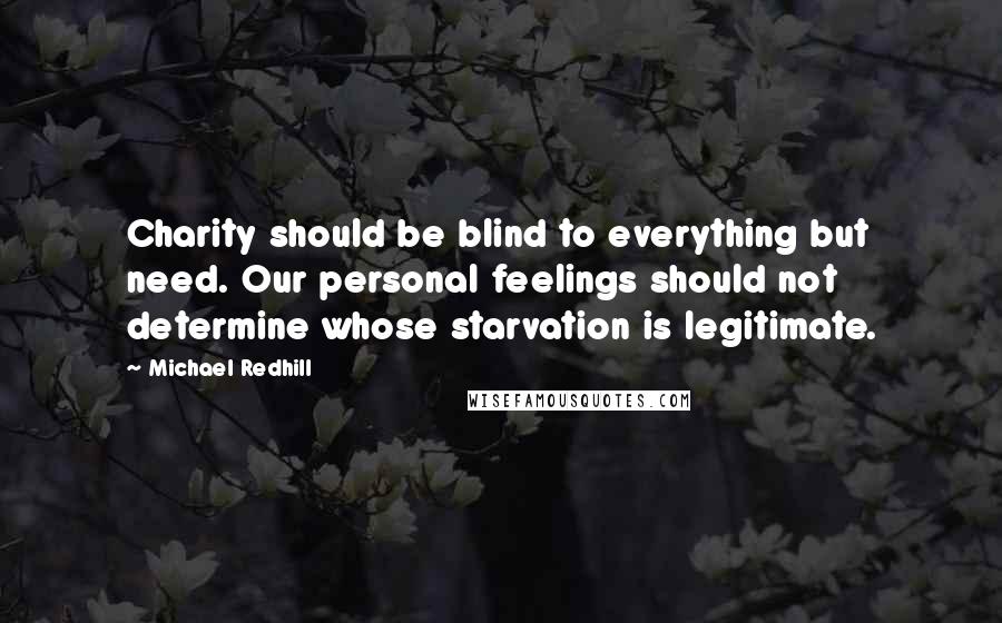 Michael Redhill Quotes: Charity should be blind to everything but need. Our personal feelings should not determine whose starvation is legitimate.