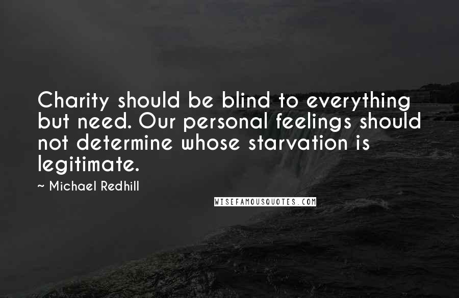 Michael Redhill Quotes: Charity should be blind to everything but need. Our personal feelings should not determine whose starvation is legitimate.